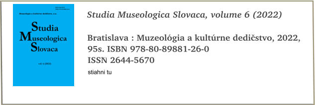 Studia Museologica Slovaca, volume 6 (2022)  Bratislava : Muzeolgia a kultrne dedistvo, 2022, 95s. ISBN 978-80-89881-26-0 ISSN 2644-5670 stiahni tu