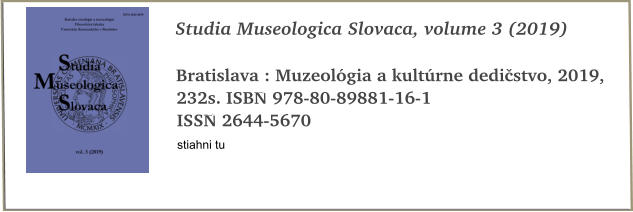 Studia Museologica Slovaca, volume 3 (2019)  Bratislava : Muzeológia a kultúrne dedičstvo, 2019, 232s. ISBN 978-80-89881-16-1 ISSN 2644-5670 stiahni tu