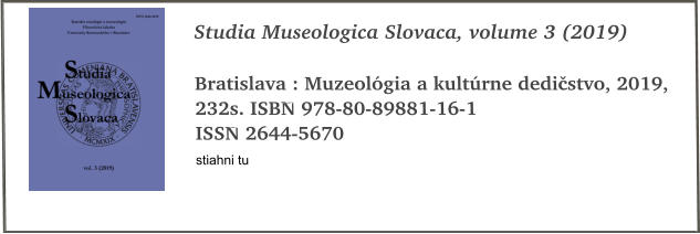 Studia Museologica Slovaca, volume 3 (2019)  Bratislava : Muzeolgia a kultrne dedistvo, 2019, 232s. ISBN 978-80-89881-16-1 ISSN 2644-5670 stiahni tu